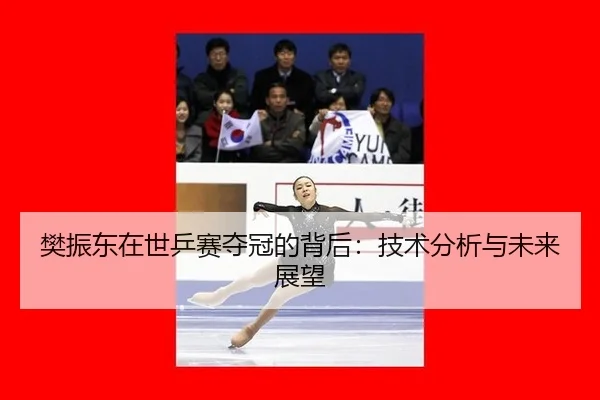 樊振东在世乒赛夺冠的背后：技术分析与未来展望